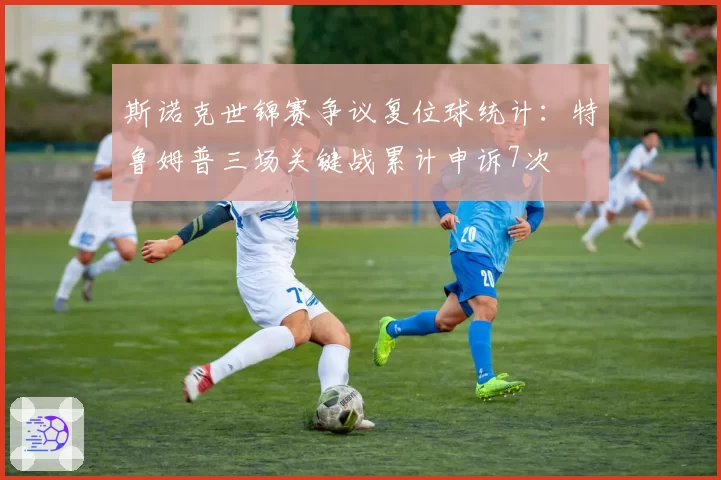 斯诺克世锦赛争议复位球统计：特鲁姆普三场关键战累计申诉7次