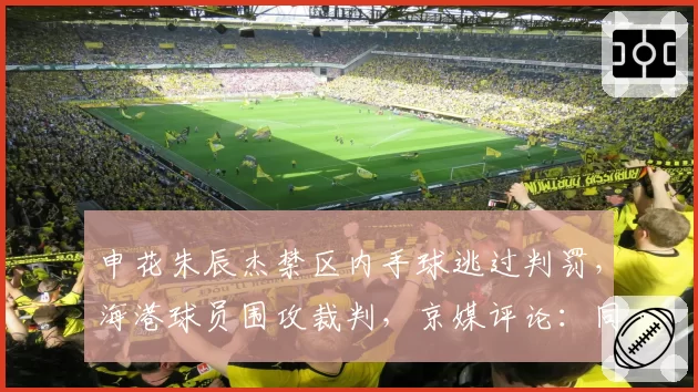 申花朱辰杰禁区内手球逃过判罚,海港球员围攻裁判,京媒评论:同样动作杨泽翔此前被判点球