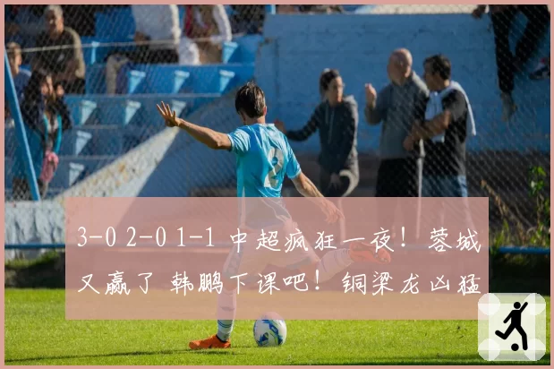 3-0 2-0 1-1 中超疯狂一夜！蓉城又赢了 韩鹏下课吧！铜梁龙凶猛