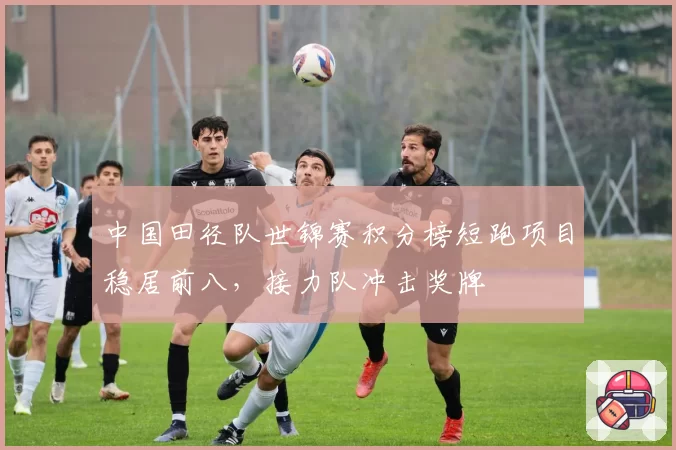 中国田径队世锦赛积分榜短跑项目稳居前八，接力队冲击奖牌
