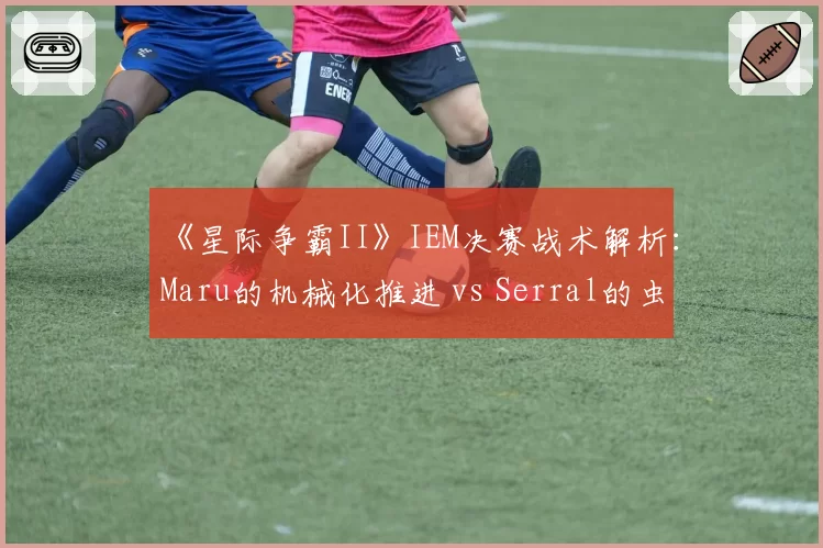 《星际争霸II》IEM决赛战术解析：Maru的机械化推进 vs Serral的虫群消耗