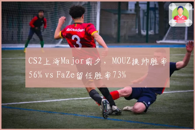 CS2上海Major前夕，MOUZ换帅胜率56% vs FaZe留任胜率73%