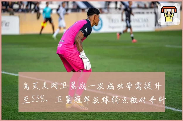 高芙美网卫冕战一发成功率需提升至55%，卫冕冠军发球弱点被对手针对