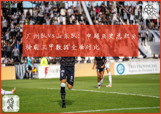 广州队vs山东队：中超历史总积分榜前三甲数据全面对比
