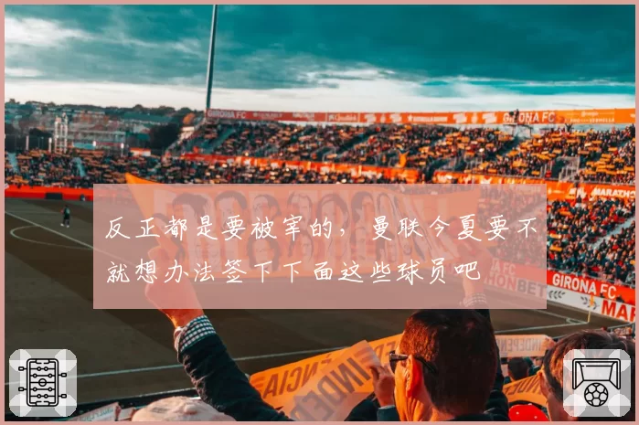 反正都是要被宰的，曼联今夏要不就想办法签下下面这些球员吧