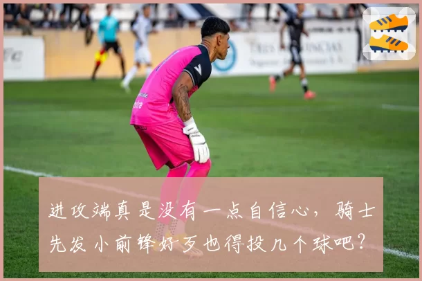 进攻端真是没有一点自信心，骑士先发小前锋好歹也得投几个球吧？
