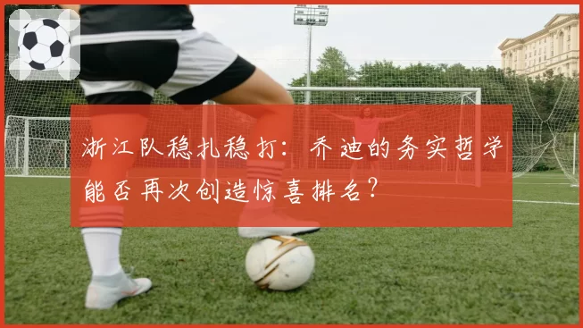 浙江队稳扎稳打：乔迪的务实哲学能否再次创造惊喜排名？