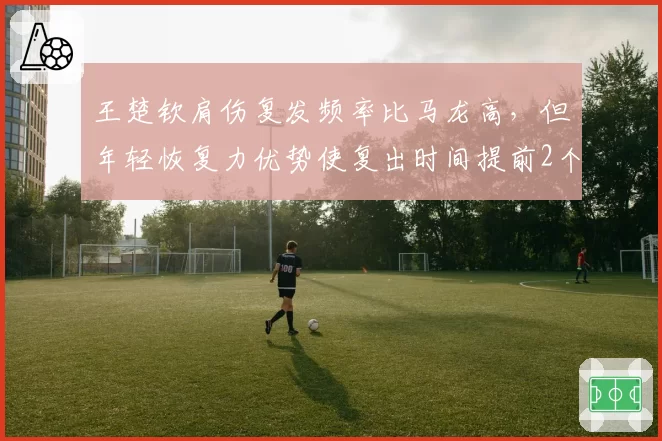 王楚钦肩伤复发频率比马龙高，但年轻恢复力优势使复出时间提前2个月