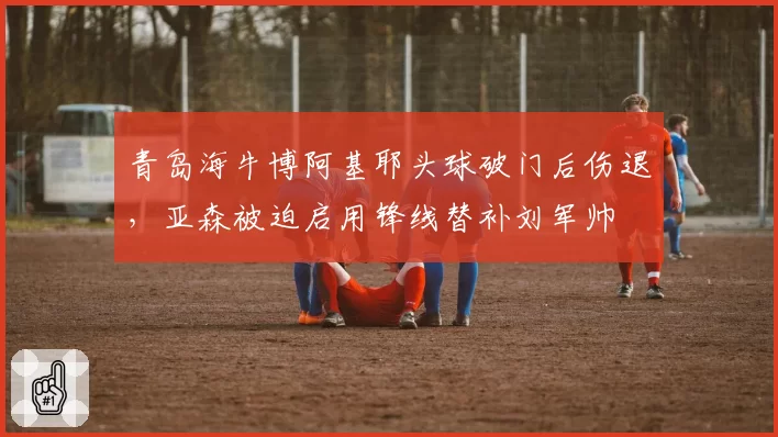 青岛海牛博阿基耶头球破门后伤退，亚森被迫启用锋线替补刘军帅
