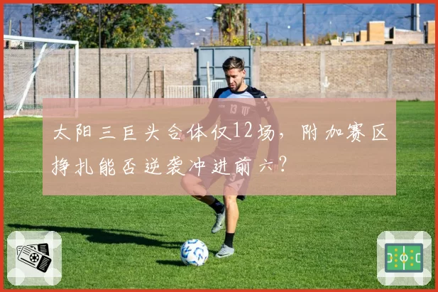 太阳三巨头合体仅12场，附加赛区挣扎能否逆袭冲进前六？
