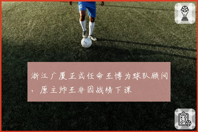 浙江广厦正式任命王博为球队顾问，原主帅王非因战绩下课